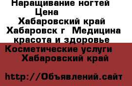 Наращивание ногтей › Цена ­ 1 000 - Хабаровский край, Хабаровск г. Медицина, красота и здоровье » Косметические услуги   . Хабаровский край